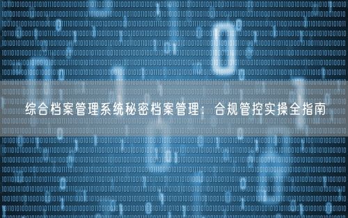 综合档案管理系统秘密档案管理：合规管控实操全指南