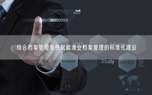 综合档案管理系统赋能渔业档案管理的标准化建设