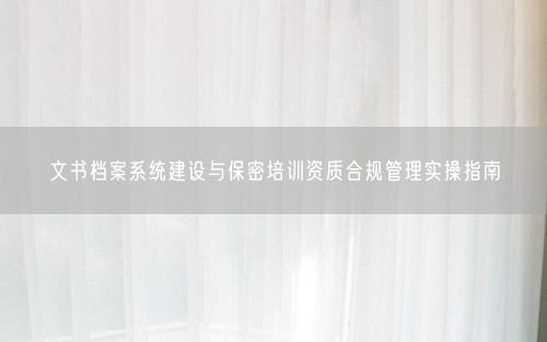 文书档案系统建设与保密培训资质合规管理实操指南