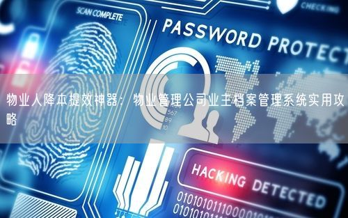 物业人降本提效神器：物业管理公司业主档案管理系统实用攻略