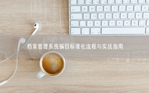档案管理系统编目标准化流程与实战指南