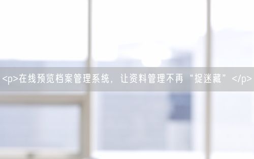 <p>在线预览档案管理系统,让资料管理不再“捉迷藏”</p>
