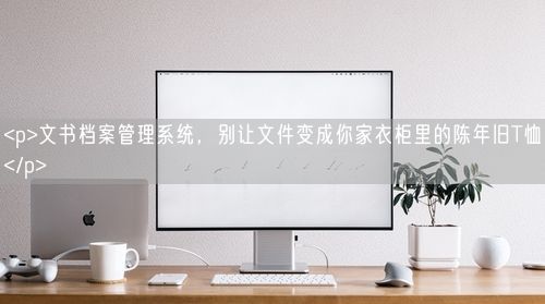 <p>文书档案管理系统,别让文件变成你家衣柜里的陈年旧T恤</p>