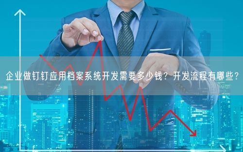 企业做钉钉应用档案系统开发需要多少钱?开发流程有哪些?
