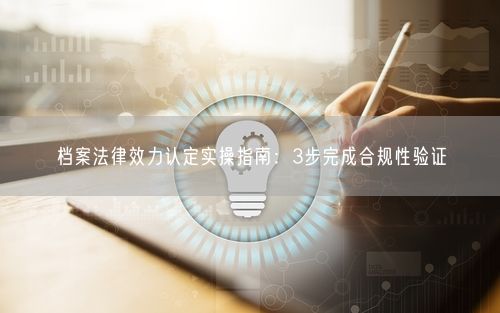 档案法律效力认定实操指南：3步完成合规性验证