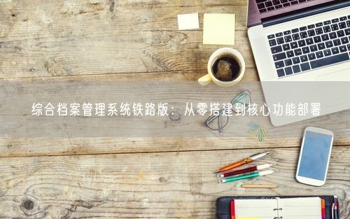 综合档案管理系统铁路版：从零搭建到核心功能部署