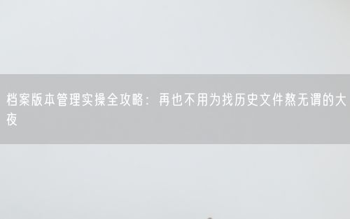 档案版本管理实操全攻略：再也不用为找历史文件熬无谓的大夜