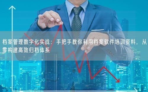 档案管理数字化实战：手把手教你利用档案软件培训资料，从零构建高效归档体系