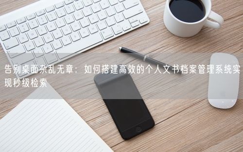 告别桌面杂乱无章：如何搭建高效的个人文书档案管理系统实现秒级检索