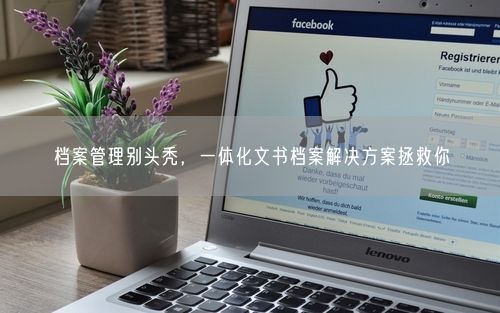 档案管理别头秃,一体化文书档案解决方案拯救你