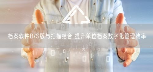 档案软件B/S版与扫描结合 提升单位档案数字化管理效率