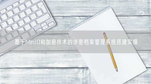 基于MinIO和加密技术的涉密档案管理系统搭建实操