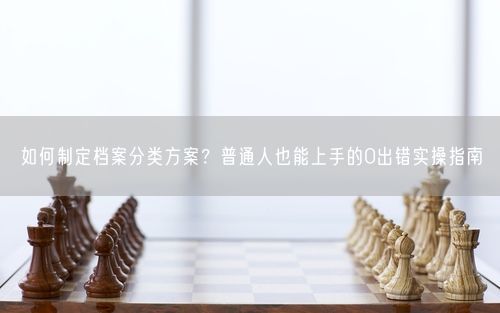 如何制定档案分类方案？普通人也能上手的0出错实操指南