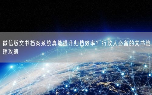 微信版文书档案系统真能提升归档效率?行政人必备的文书管理攻略