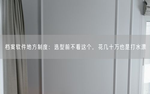 档案软件地方制度：选型前不看这个，花几十万也是打水漂