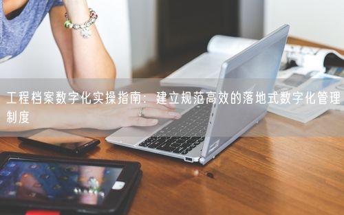 工程档案数字化实操指南：建立规范高效的落地式数字化管理制度