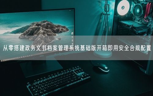 从零搭建政务文书档案管理系统基础版开箱即用安全合规配置