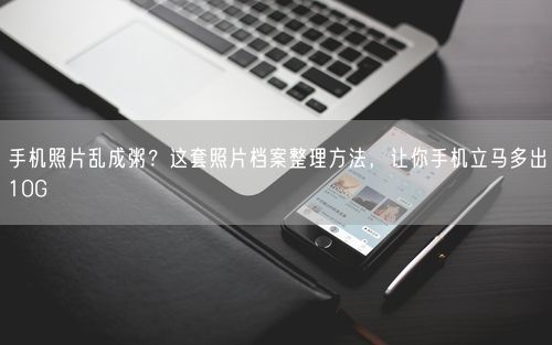手机照片乱成粥?这套照片档案整理方法,让你手机立马多出10G