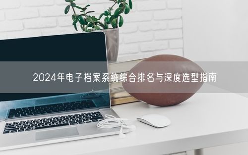2024年电子档案系统综合排名与深度选型指南