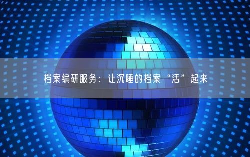 档案编研服务：让沉睡的档案“活”起来