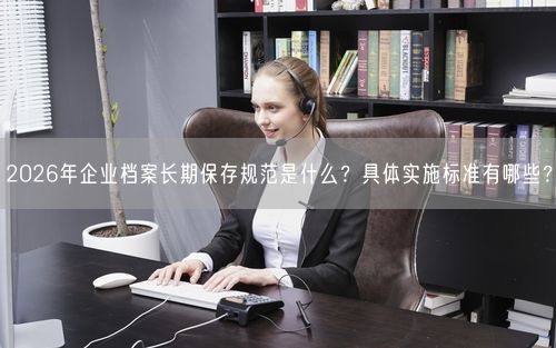 2026年企业档案长期保存规范是什么？具体实施标准有哪些？
