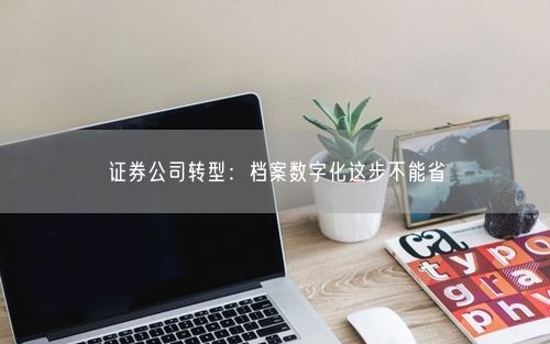 证券公司转型：档案数字化这步不能省