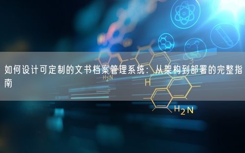 如何设计可定制的文书档案管理系统：从架构到部署的完整指南