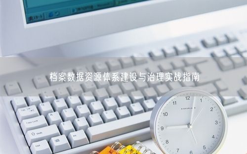 档案数据资源体系建设与治理实战指南