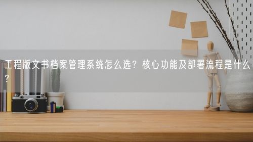 工程版文书档案管理系统怎么选?核心功能及部署流程是什么?