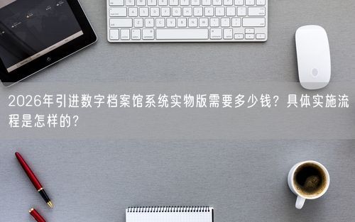 2026年引进数字档案馆系统实物版需要多少钱?具体实施流程是怎样的?