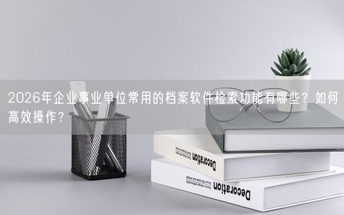 2026年企业事业单位常用的档案软件检索功能有哪些？如何高效操作？