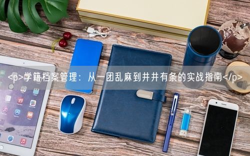 <p>学籍档案管理：从一团乱麻到井井有条的实战指南</p>