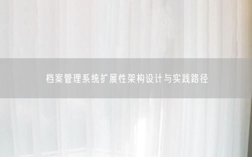 档案管理系统扩展性架构设计与实践路径