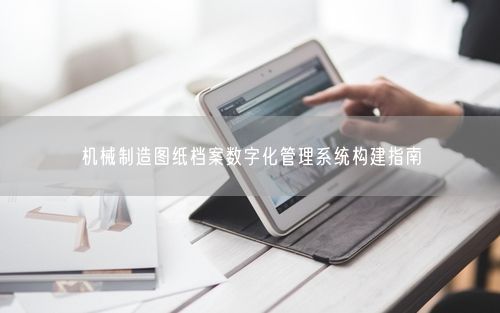 机械制造图纸档案数字化管理系统构建指南