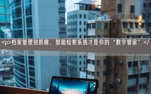 <p>档案管理别抓瞎,智能检索系统才是你的“数字管家”</p>