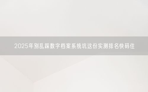 2025年别乱踩数字档案系统坑这份实测排名快码住