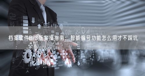 档案软件B/S版实操指南：智能编号功能怎么用才不踩坑