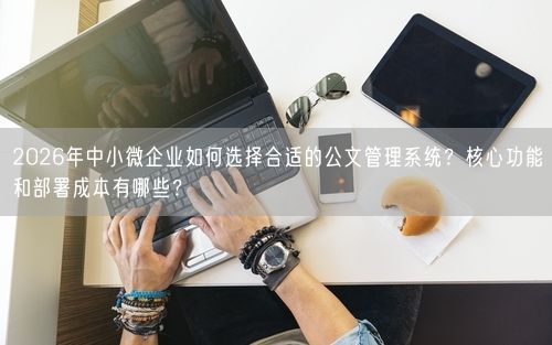 2026年中小微企业如何选择合适的公文管理系统？核心功能和部署成本有哪些？