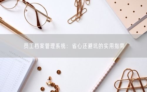 员工档案管理系统：省心还避坑的实用指南
