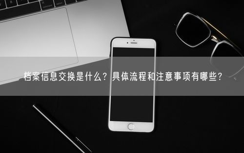 档案信息交换是什么？具体流程和注意事项有哪些？