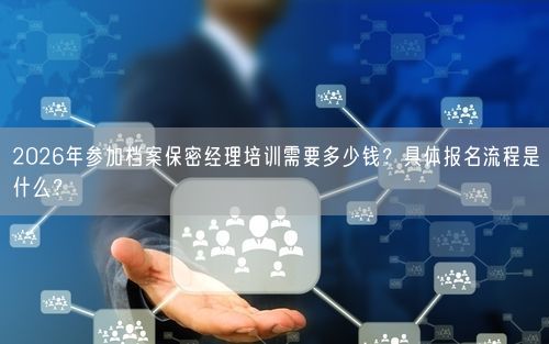 2026年参加档案保密经理培训需要多少钱？具体报名流程是什么？