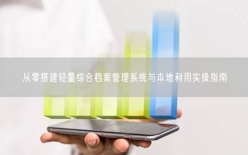 从零搭建轻量综合档案管理系统与本地利用实操指南