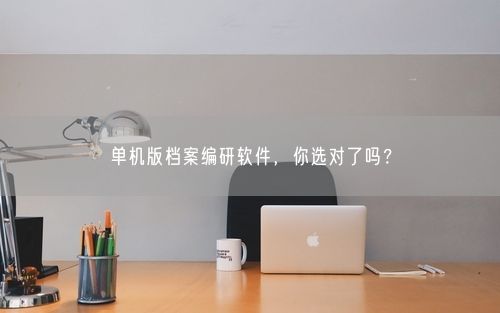 单机版档案编研软件,你选对了吗?