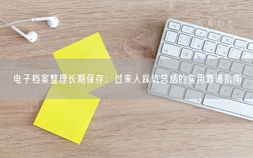 电子档案整理长期保存：过来人踩坑总结的实用靠谱指南