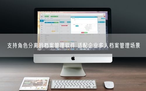 支持角色分离的档案管理软件 适配企业多人档案管理场景
