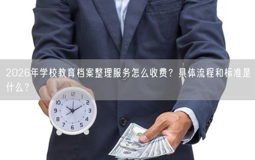 2026年学校教育档案整理服务怎么收费？具体流程和标准是什么？