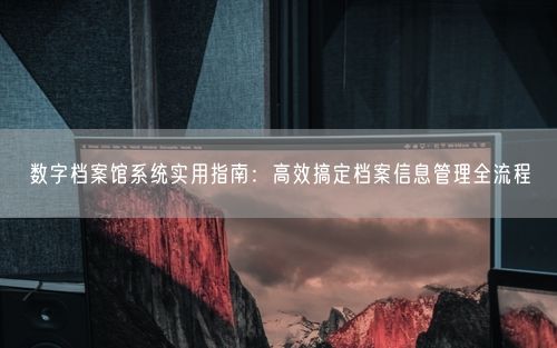 数字档案馆系统实用指南：高效搞定档案信息管理全流程