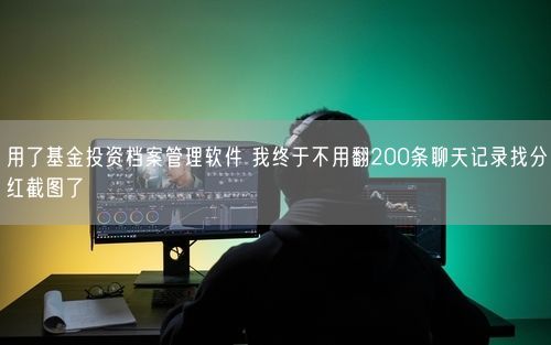用了基金投资档案管理软件 我终于不用翻200条聊天记录找分红截图了