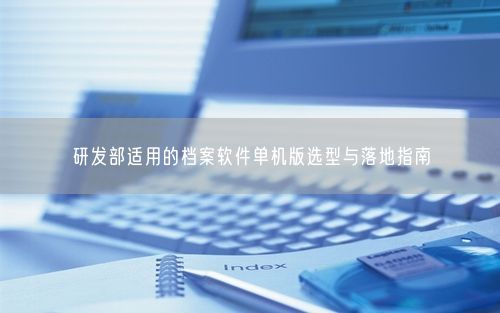 研发部适用的档案软件单机版选型与落地指南