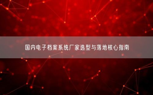 国内电子档案系统厂家选型与落地核心指南